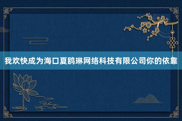 我欢快成为海口夏鸥琳网络科技有限公司你的依靠